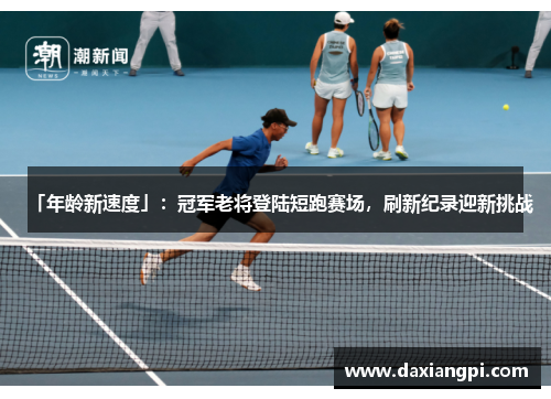 「年龄新速度」：冠军老将登陆短跑赛场，刷新纪录迎新挑战